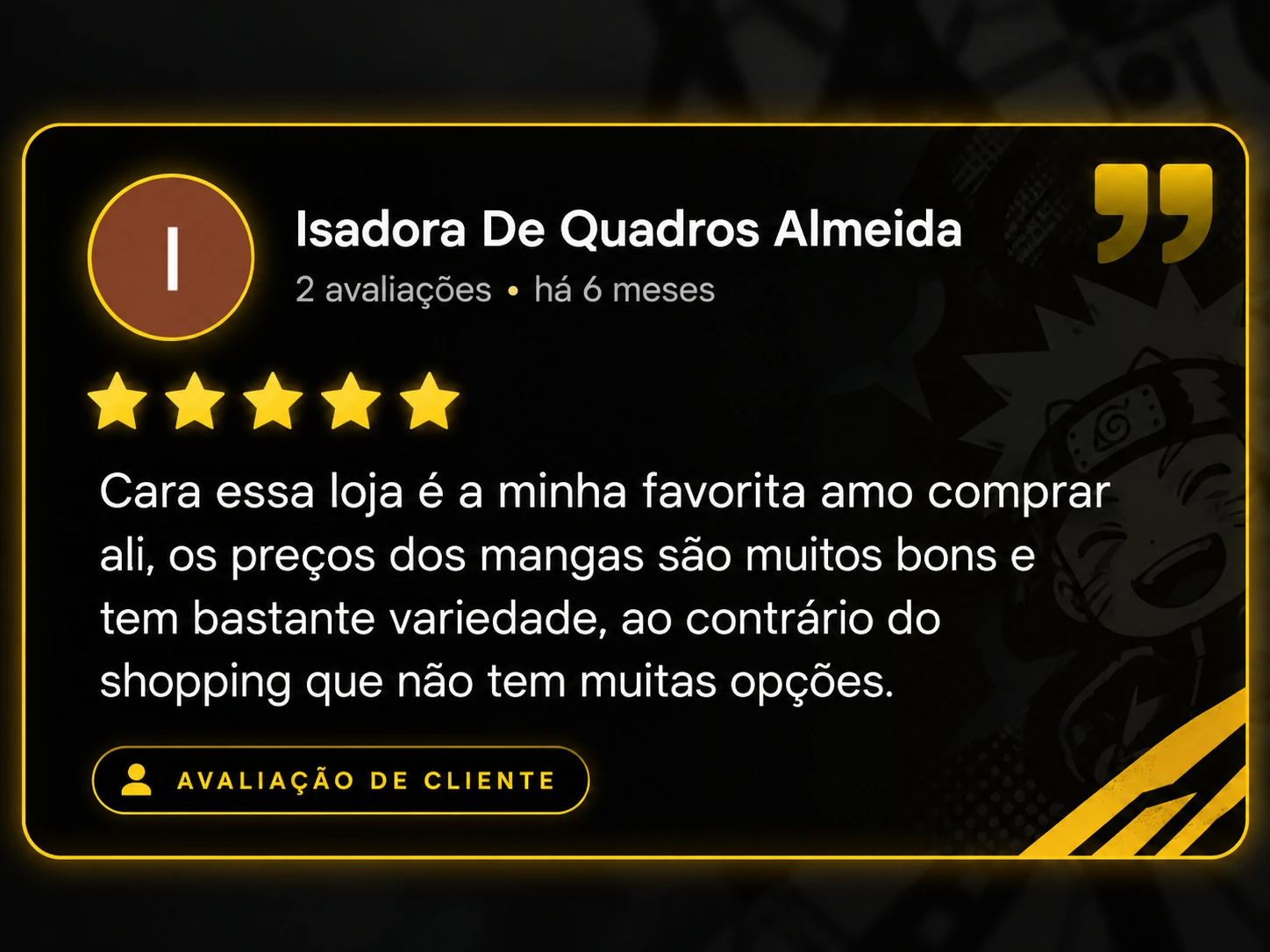 Isadora De Quadros Almeida. 5 estrelas. Cara essa loja é a minha favorita amo comprar ali, os preços dos mangas são muitos bons e tem bastante variedade, ao contrário do shopping que não tem muitas opções.